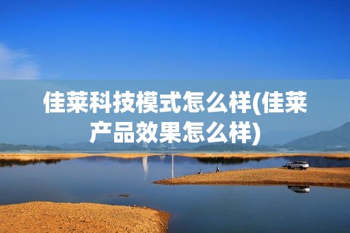 佳莱科技模式怎么样(佳莱产品效果怎么样)