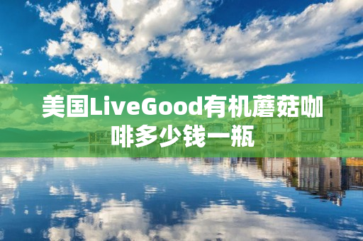 美国LiveGood有机蘑菇咖啡多少钱一瓶