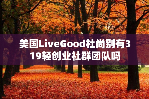 美国LiveGood杜尚别有319轻创业社群团队吗