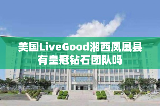 美国LiveGood湘西凤凰县有皇冠钻石团队吗