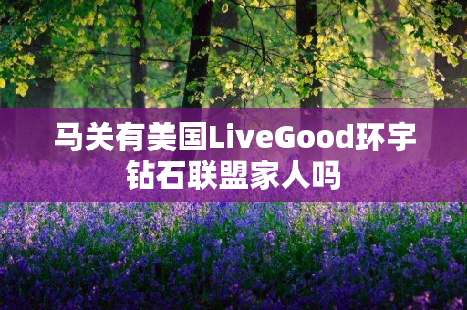 马关有美国LiveGood环宇钻石联盟家人吗