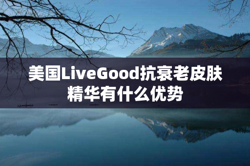 美国LiveGood抗衰老皮肤精华有什么优势