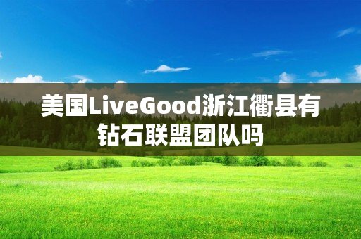 美国LiveGood浙江衢县有钻石联盟团队吗