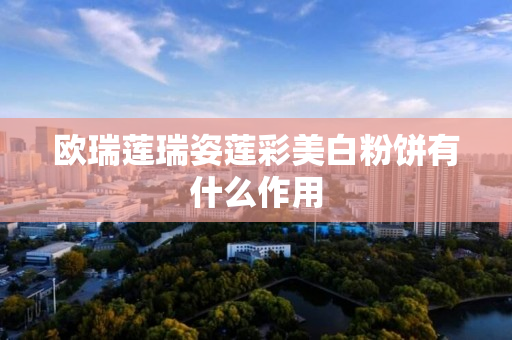 欧瑞莲瑞姿莲彩美白粉饼有什么作用