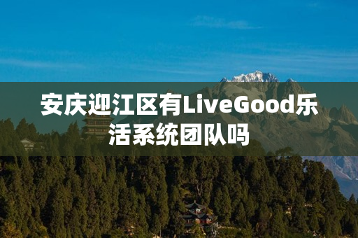 安庆迎江区有LiveGood乐活系统团队吗