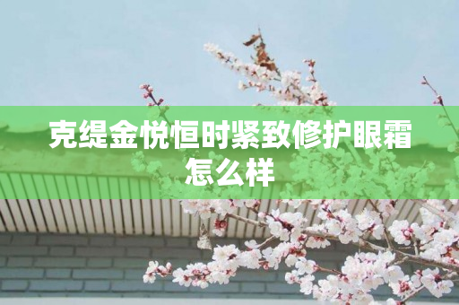 克缇金悦恒时紧致修护眼霜怎么样