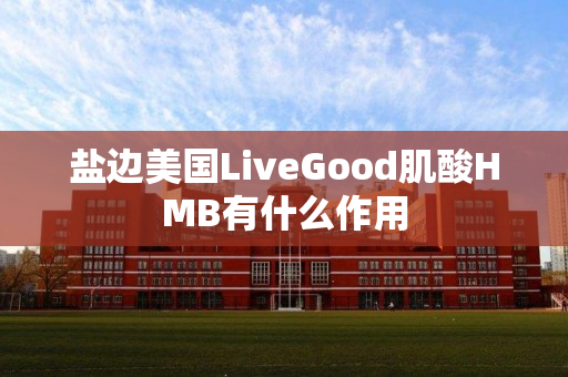盐边美国LiveGood肌酸HMB有什么作用