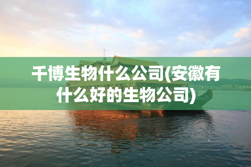 千博生物什么公司(安徽有什么好的生物公司)