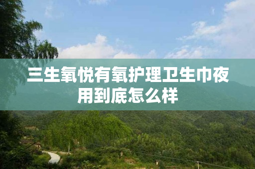 三生氧悦有氧护理卫生巾夜用到底怎么样
