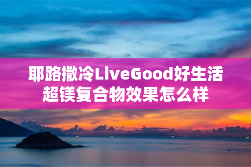 耶路撒冷LiveGood好生活超镁复合物效果怎么样
