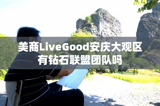 美商LiveGood安庆大观区有钻石联盟团队吗