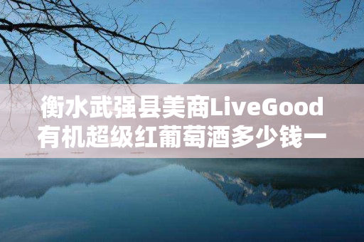 衡水武强县美商LiveGood有机超级红葡萄酒多少钱一瓶