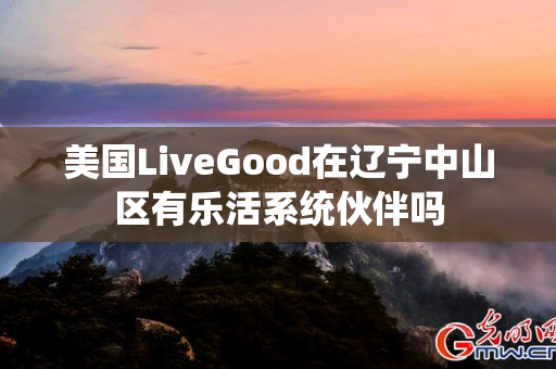 美国LiveGood在辽宁中山区有乐活系统伙伴吗