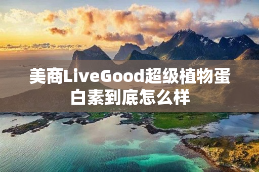 美商LiveGood超级植物蛋白素到底怎么样