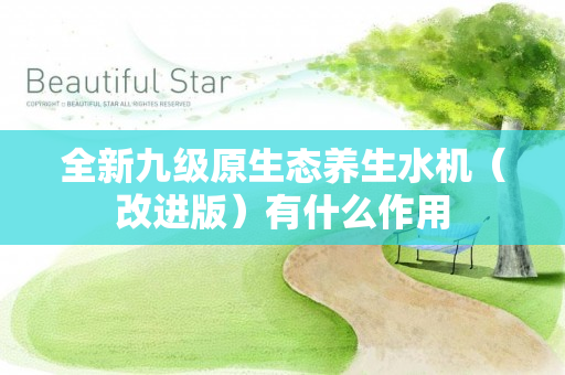 全新九级原生态养生水机（改进版）有什么作用