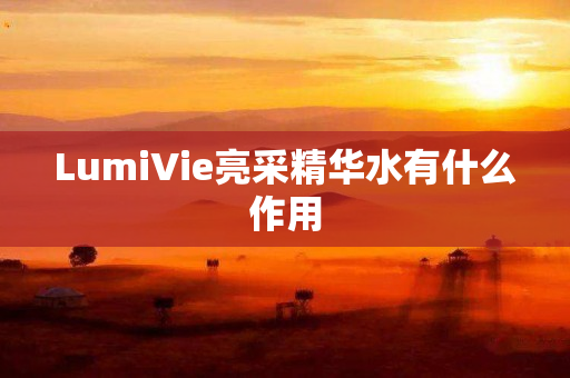 LumiVie亮采精华水有什么作用