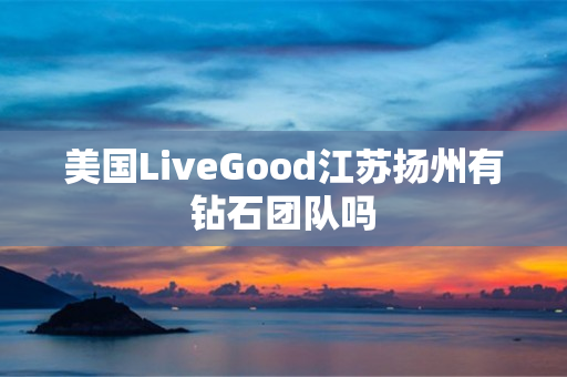 美国LiveGood江苏扬州有钻石团队吗