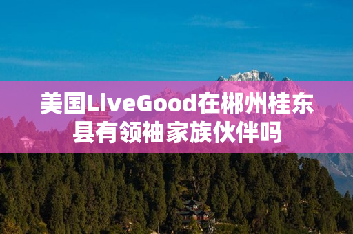 美国LiveGood在郴州桂东县有领袖家族伙伴吗