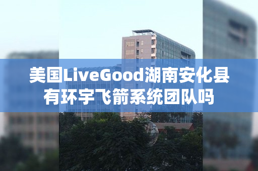 美国LiveGood湖南安化县有环宇飞箭系统团队吗