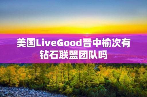 美国LiveGood晋中榆次有钻石联盟团队吗