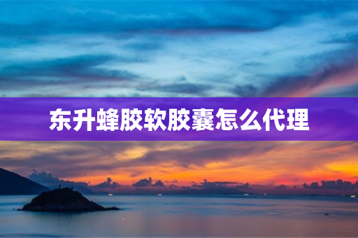 东升蜂胶软胶囊怎么代理