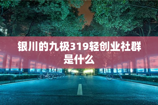 银川的九极319轻创业社群是什么