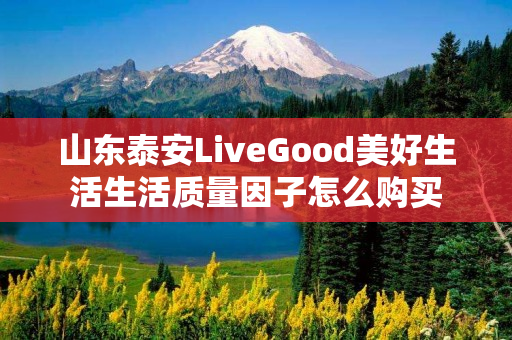 山东泰安LiveGood美好生活生活质量因子怎么购买