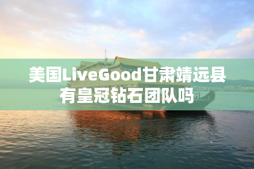 美国LiveGood甘肃靖远县有皇冠钻石团队吗