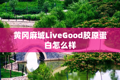 黄冈麻城LiveGood胶原蛋白怎么样