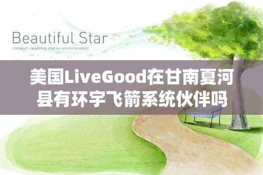 美国LiveGood在甘南夏河县有环宇飞箭系统伙伴吗