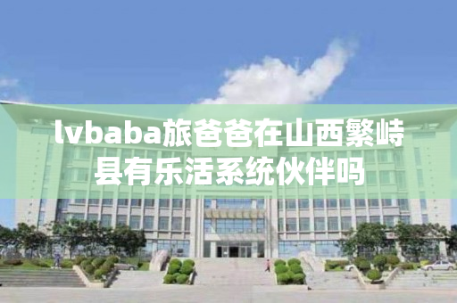 lvbaba旅爸爸在山西繁峙县有乐活系统伙伴吗
