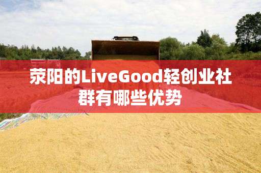 荥阳的LiveGood轻创业社群有哪些优势