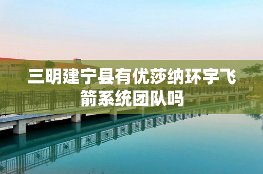 三明建宁县有优莎纳环宇飞箭系统团队吗
