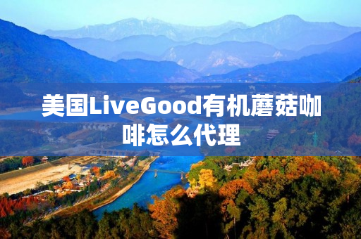 美国LiveGood有机蘑菇咖啡怎么代理
