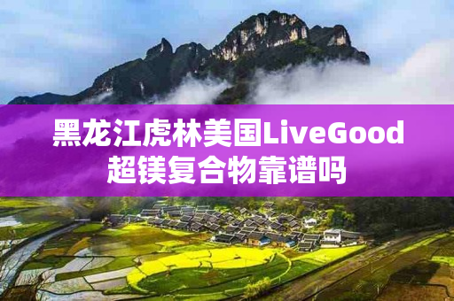 黑龙江虎林美国LiveGood超镁复合物靠谱吗