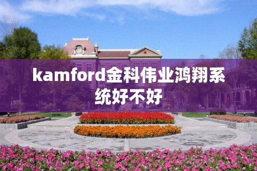 kamford金科伟业鸿翔系统好不好