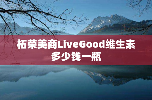 柘荣美商LiveGood维生素多少钱一瓶