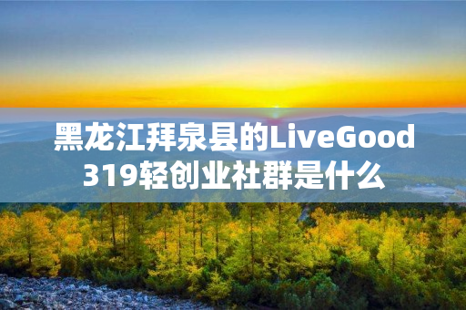 黑龙江拜泉县的LiveGood319轻创业社群是什么