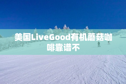 美国LiveGood有机蘑菇咖啡靠谱不