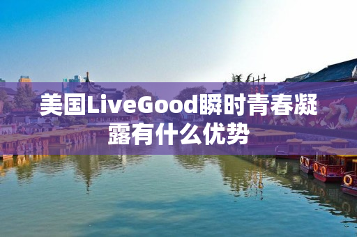 美国LiveGood瞬时青春凝露有什么优势