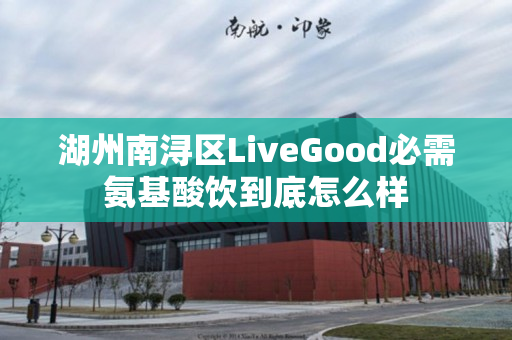 湖州南浔区LiveGood必需氨基酸饮到底怎么样