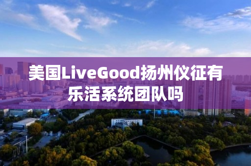 美国LiveGood扬州仪征有乐活系统团队吗