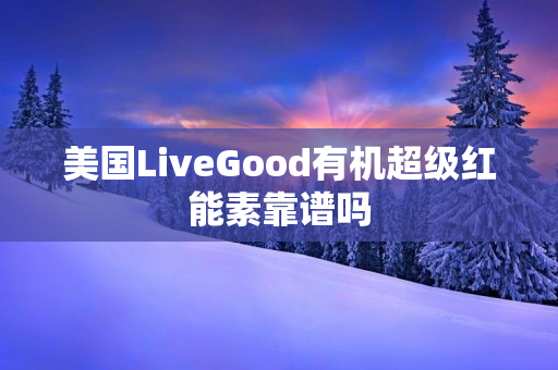 美国LiveGood有机超级红能素靠谱吗