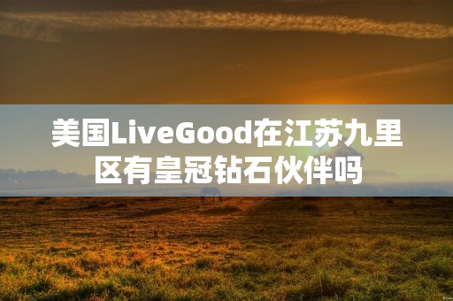 美国LiveGood在江苏九里区有皇冠钻石伙伴吗