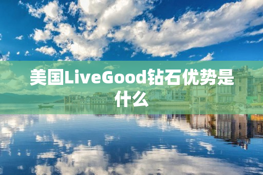 美国LiveGood钻石优势是什么