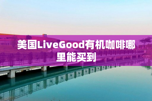 美国LiveGood有机咖啡哪里能买到