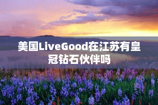 美国LiveGood在江苏有皇冠钻石伙伴吗
