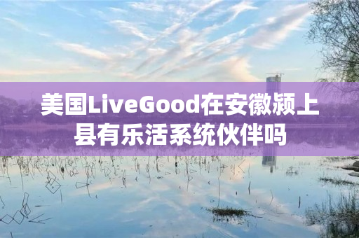 美国LiveGood在安徽颍上县有乐活系统伙伴吗