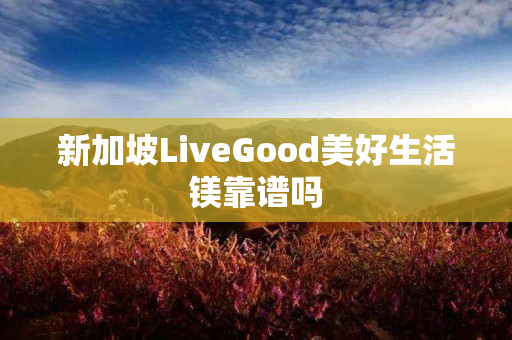 新加坡LiveGood美好生活镁靠谱吗