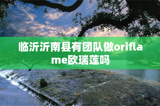 临沂沂南县有团队做oriflame欧瑞莲吗